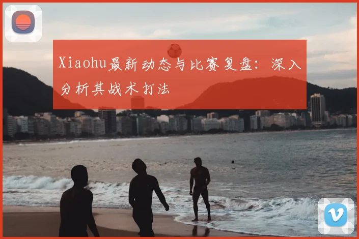 Xiaohu最新动态与比赛复盘：深入分析其战术打法