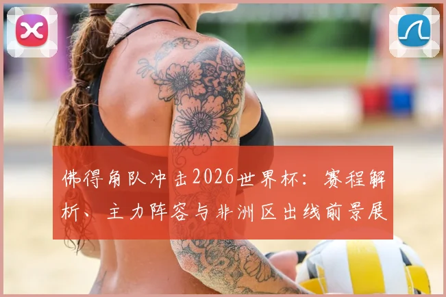 佛得角队冲击2026世界杯：赛程解析、主力阵容与非洲区出线前景展望