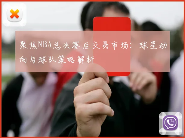 聚焦NBA总决赛后交易市场：球星动向与球队策略解析