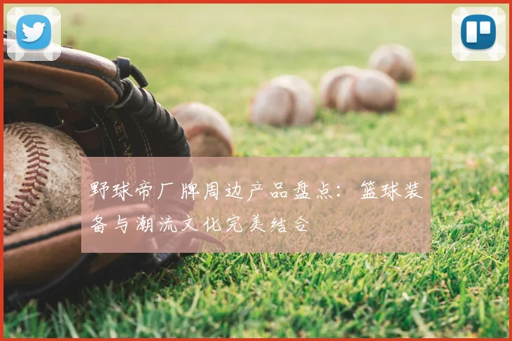 野球帝厂牌周边产品盘点：篮球装备与潮流文化完美结合