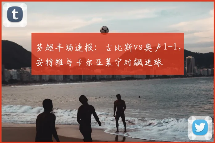 芬超半场速报：古比斯vs奥卢1-1，安特维与卡尔亚莱宁对飙进球