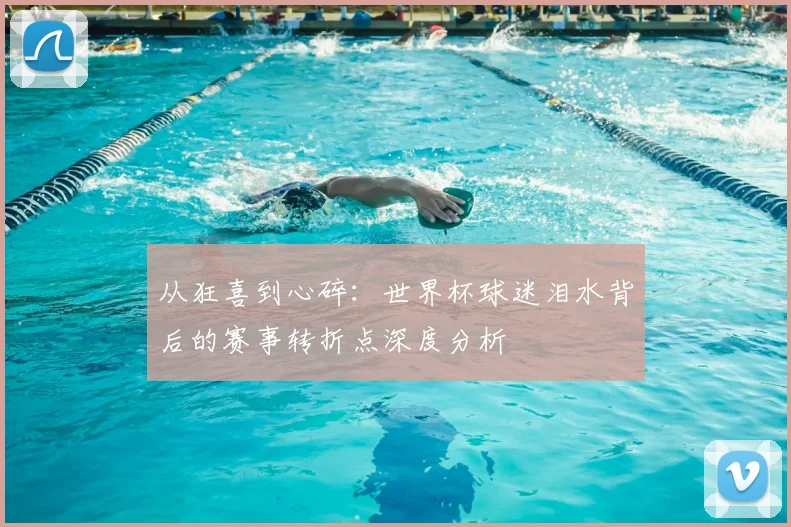 从狂喜到心碎：世界杯球迷泪水背后的赛事转折点深度分析