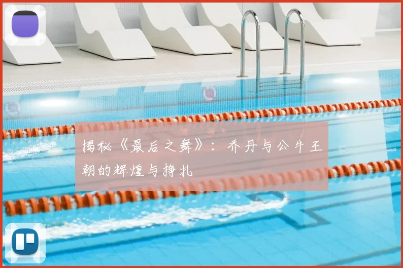 揭秘《最后之舞》：乔丹与公牛王朝的辉煌与挣扎