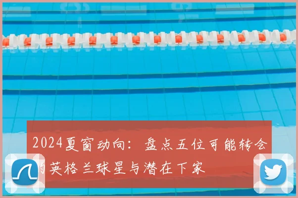 2024夏窗动向：盘点五位可能转会的英格兰球星与潜在下家