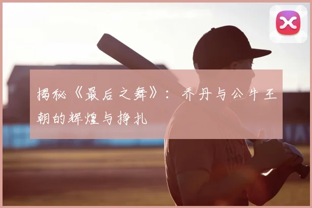 揭秘《最后之舞》：乔丹与公牛王朝的辉煌与挣扎