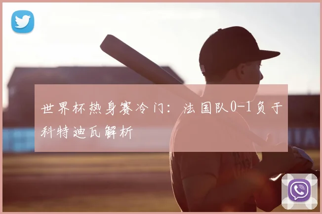 世界杯热身赛冷门：法国队0-1负于科特迪瓦解析