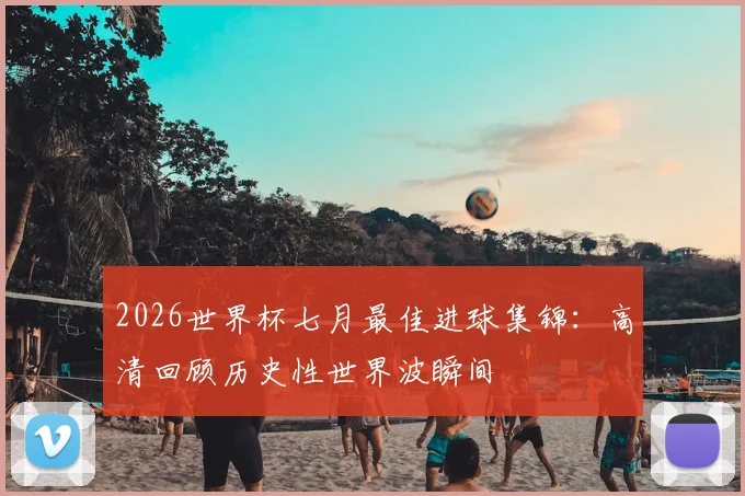 2026世界杯七月最佳进球集锦：高清回顾历史性世界波瞬间