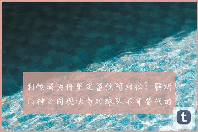 利物浦为何坚定留住阿利松？解析门神合同现状与对球队不可替代的价值