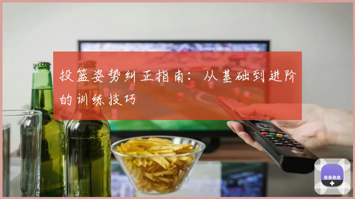 投篮姿势纠正指南：从基础到进阶的训练技巧