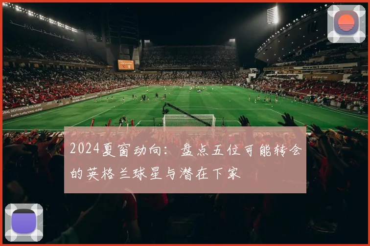 2024夏窗动向：盘点五位可能转会的英格兰球星与潜在下家