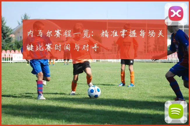 内马尔赛程一览：精准掌握每场关键比赛时间与对手