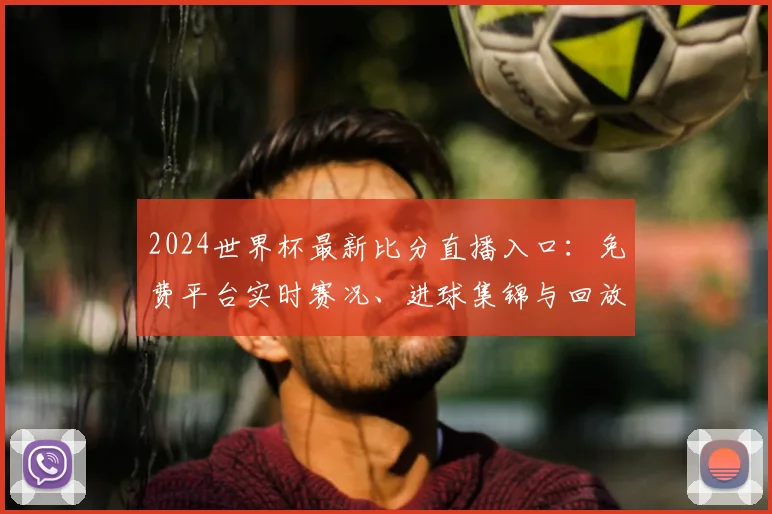2024世界杯最新比分直播入口：免费平台实时赛况、进球集锦与回放查询