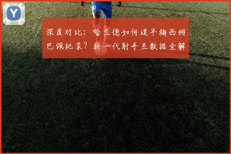 深度对比：哈兰德如何追平梅西姆巴佩纪录？新一代射手王数据全解析