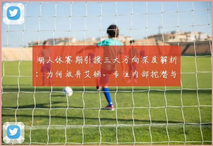 湖人休赛期引援三大方向深度解析：为何放弃艾顿，专注内部挖潜与侧翼补强？