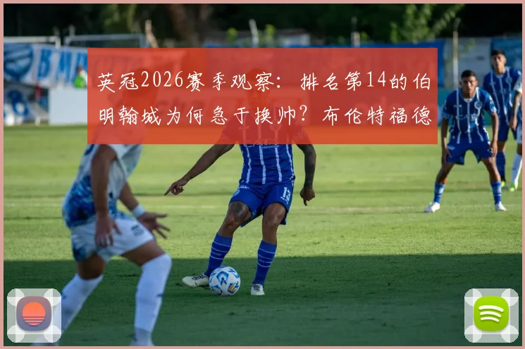 英冠2026赛季观察：排名第14的伯明翰城为何急于换帅？布伦特福德主帅托马斯·弗兰克成头号目标，内幕解析球队选帅标准与困境