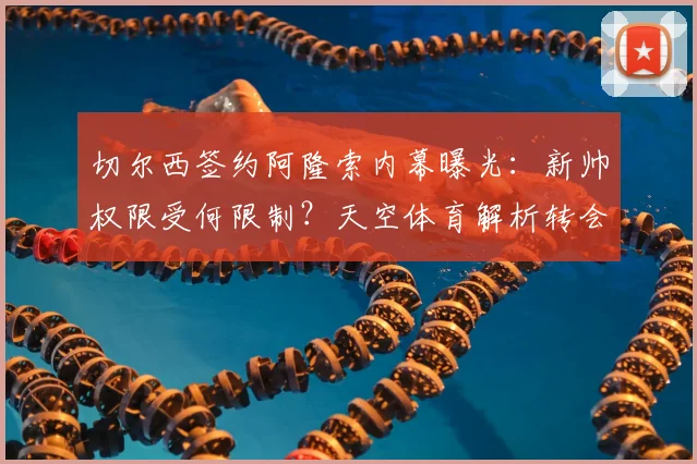 切尔西签约阿隆索内幕曝光：新帅权限受何限制？天空体育解析转会时间