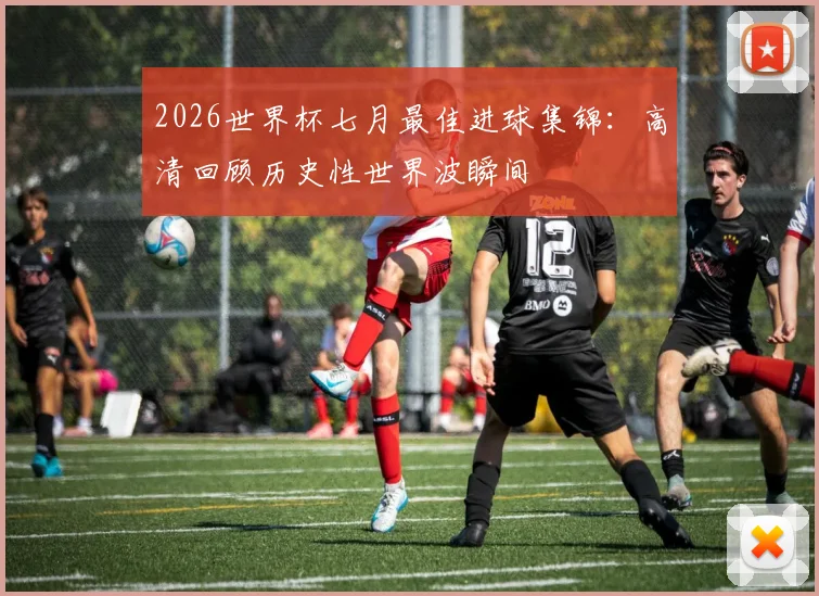 2026世界杯七月最佳进球集锦：高清回顾历史性世界波瞬间
