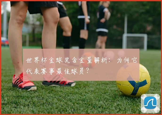 世界杯金球奖含金量解析：为何它代表赛事最佳球员？