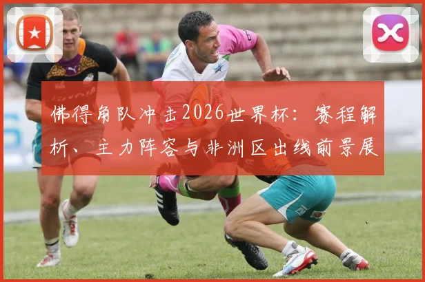 佛得角队冲击2026世界杯：赛程解析、主力阵容与非洲区出线前景展望