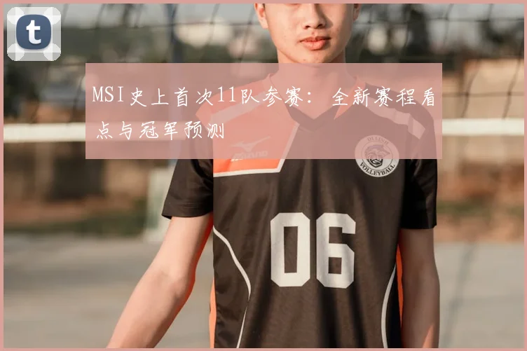 MSI史上首次11队参赛：全新赛程看点与冠军预测