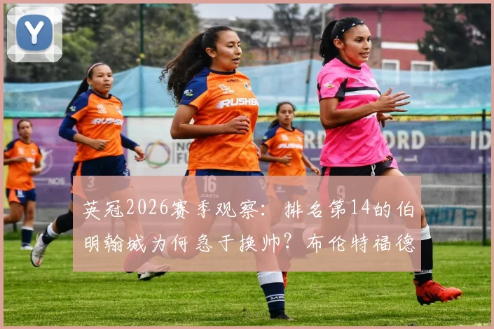 英冠2026赛季观察：排名第14的伯明翰城为何急于换帅？布伦特福德主帅托马斯·弗兰克成头号目标，内幕解析球队选帅标准与困境
