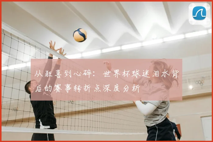 从狂喜到心碎：世界杯球迷泪水背后的赛事转折点深度分析