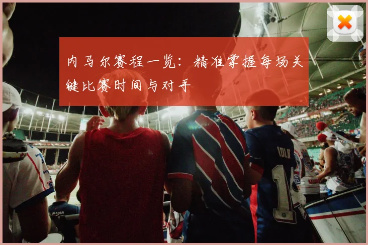 内马尔赛程一览：精准掌握每场关键比赛时间与对手