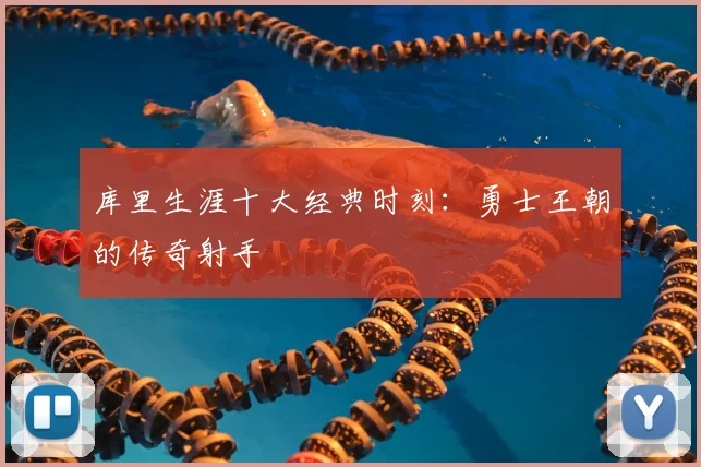 库里生涯十大经典时刻：勇士王朝的传奇射手