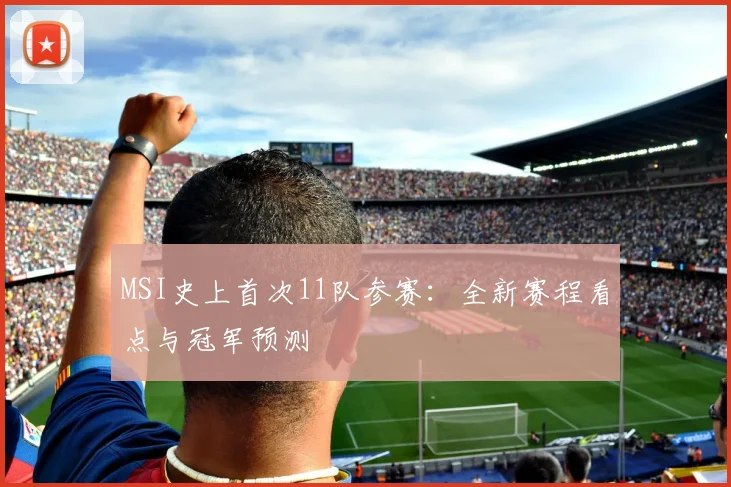 MSI史上首次11队参赛：全新赛程看点与冠军预测