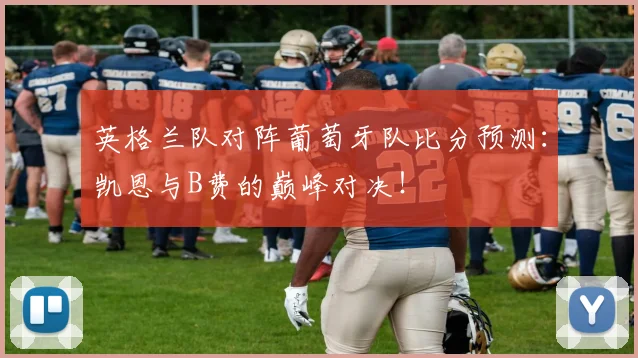 英格兰队对阵葡萄牙队比分预测：凯恩与B费的巅峰对决！