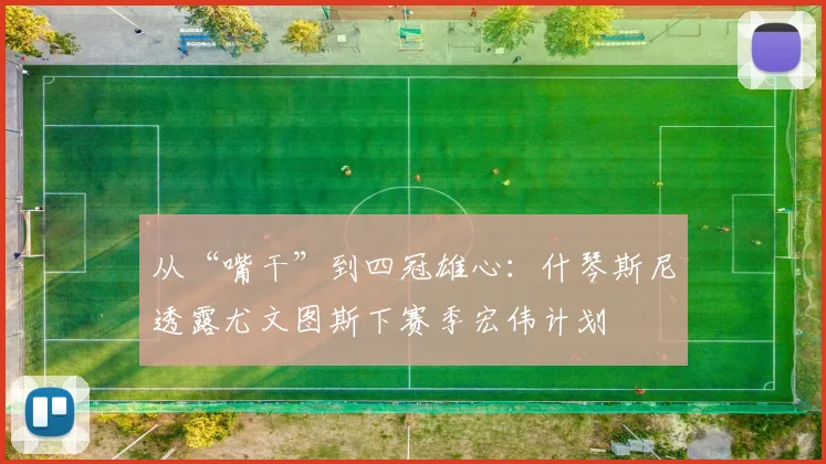 从“嘴干”到四冠雄心：什琴斯尼透露尤文图斯下赛季宏伟计划