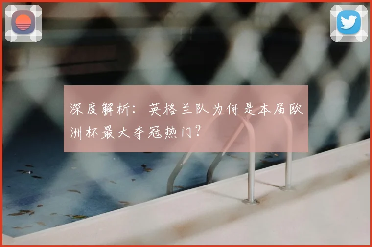 深度解析:英格兰队为何是本届欧洲杯最大夺冠热门?