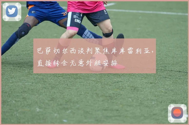 巴萨切尔西谈判聚焦库库雷利亚,直接转会无意外租安排
