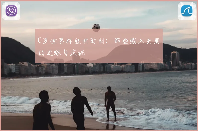 C罗世界杯经典时刻：那些载入史册的进球与庆祝