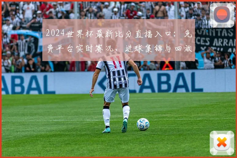 2024世界杯最新比分直播入口：免费平台实时赛况、进球集锦与回放查询