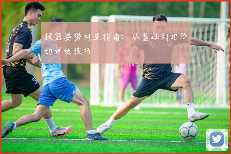 投篮姿势纠正指南：从基础到进阶的训练技巧